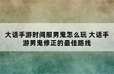 大话手游时间服男鬼怎么玩 大话手游男鬼修正的最佳路线